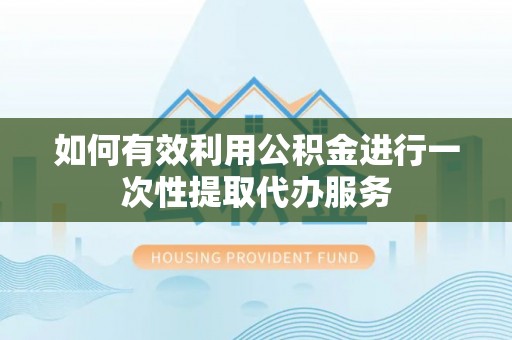 柘荣如何有效利用公积金进行一次性提取代办服务