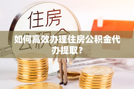 柘荣如何高效办理住房公积金代办提取？