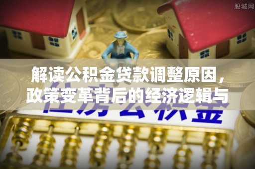 柘荣解读公积金贷款调整原因，政策变革背后的经济逻辑与民生影响
