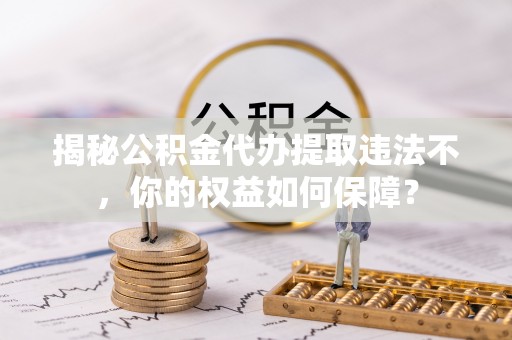 柘荣揭秘公积金代办提取违法不，你的权益如何保障？